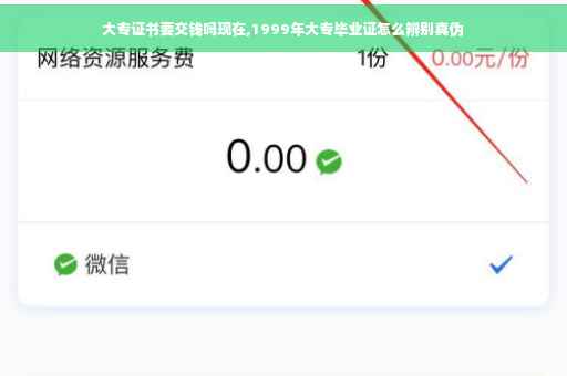 大专证书要交钱吗现在,1999年大专毕业证怎么辨别真伪