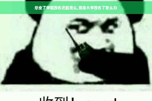 毕业了学院改名还能用么,原来大学改名了怎么办