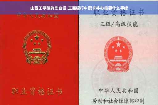 山西工学院的毕业证,工商银行中职卡补办需要什么手续