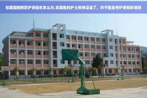 在医院刚辞职护师报名怎么办,如果我的护士资格证丢了，对于我报考护师有影响吗
