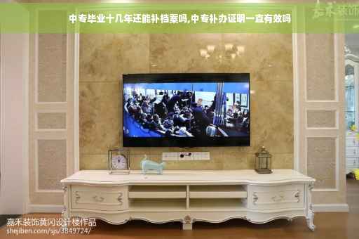 中专毕业十几年还能补档案吗,中专补办证明一直有效吗