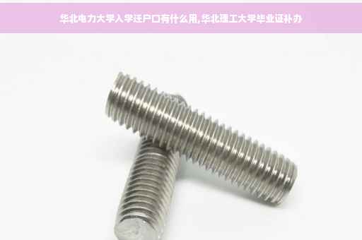 华北电力大学入学迁户口有什么用,华北理工大学毕业证补办