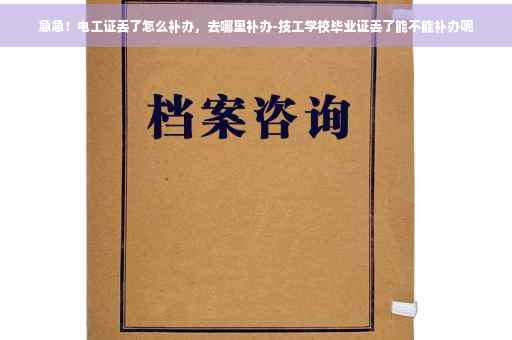 急急！电工证丢了怎么补办，去哪里补办-技工学校毕业证丢了能不能补办呢