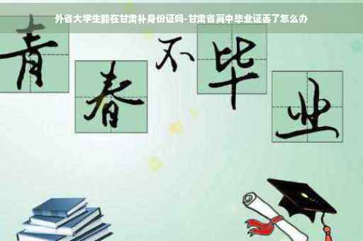 外省大学生能在甘肃补身份证吗-甘肃省高中毕业证丢了怎么办