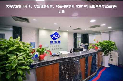 大专毕业快十年了，毕业证没有拿，现在可以拿吗,求助10年前的高中毕业证能补办吗