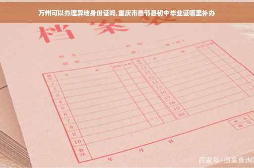 万州可以办理异地身份证吗,重庆市奉节县初中毕业证哪里补办
