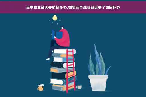 高中毕业证丢失如何补办,如果高中毕业证丢失了如何补办