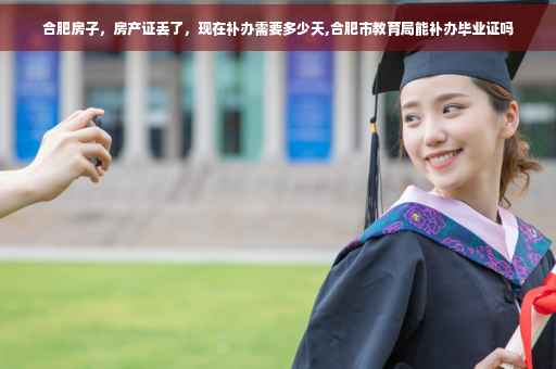 合肥房子，房产证丢了，现在补办需要多少天,合肥市教育局能补办毕业证吗