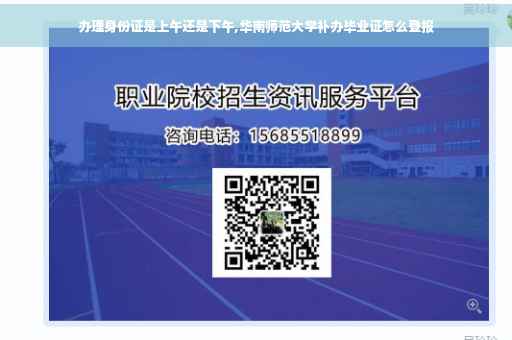 办理身份证是上午还是下午,华南师范大学补办毕业证怎么登报