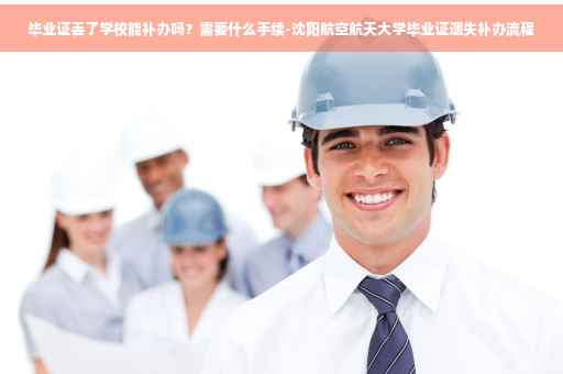 毕业证丢了学校能补办吗？需要什么手续-沈阳航空航天大学毕业证遗失补办流程