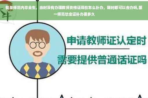 我是师范内毕业生，当时没有办理教师资格证现在怎么补办，随时都可以去办吗,第一师范毕业证补办要多久