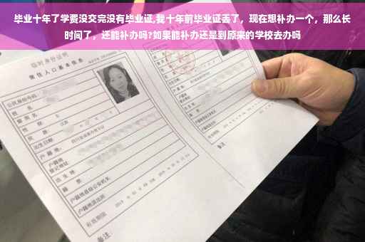 毕业十年了学费没交完没有毕业证,我十年前毕业证丢了，现在想补办一个，那么长时间了，还能补办吗?如果能补办还是到原来的学校去办吗