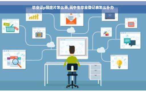 毕业证p图底片怎么弄,高中生毕业登记表怎么补办