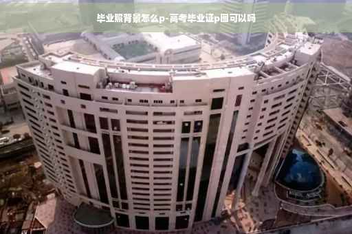 毕业照背景怎么p-高考毕业证p图可以吗