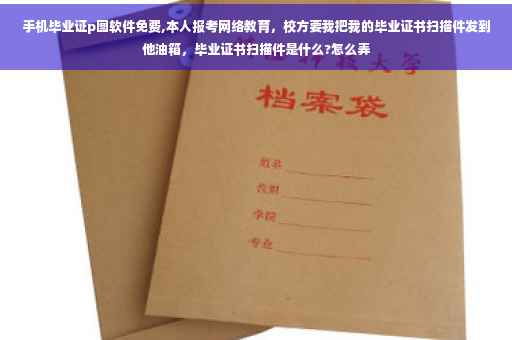 手机毕业证p图软件免费,本人报考网络教育，校方要我把我的毕业证书扫描件发到他油箱，毕业证书扫描件是什么?怎么弄