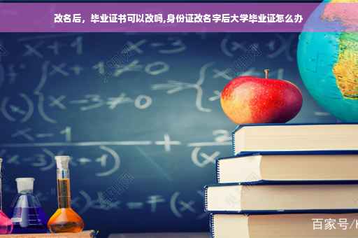 改名后，毕业证书可以改吗,身份证改名字后大学毕业证怎么办