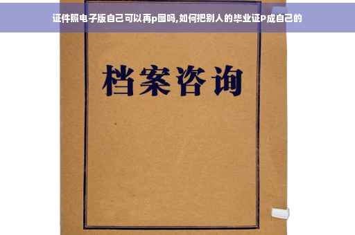 证件照电子版自己可以再p图吗,如何把别人的毕业证P成自己的