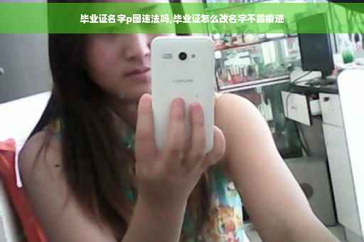 毕业证名字p图违法吗,毕业证怎么改名字不露痕迹