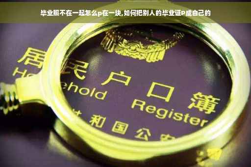 毕业照不在一起怎么p在一块,如何把别人的毕业证P成自己的