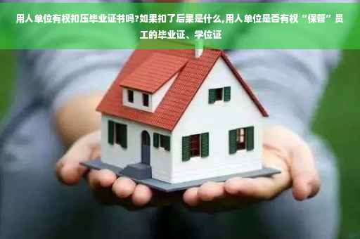 用人单位有权扣压毕业证书吗?如果扣了后果是什么,用人单位是否有权“保管”员工的毕业证、学位证