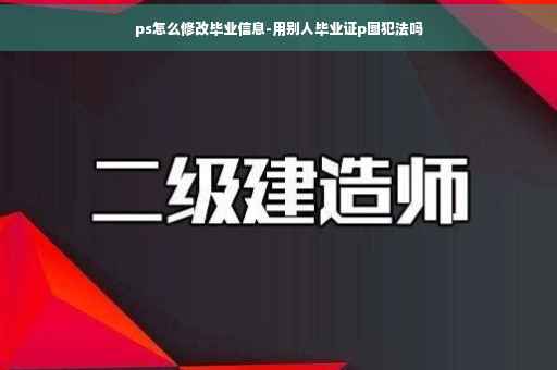 ps怎么修改毕业信息-用别人毕业证p图犯法吗