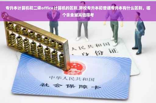 专升本计算机和二级office计算机的区别,跨校专升本和普通专升本有什么区别，哪个含金量高值得考