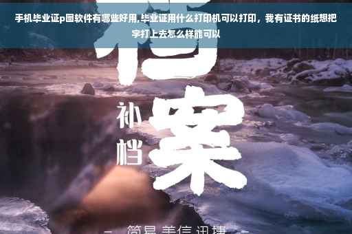 手机毕业证p图软件有哪些好用,毕业证用什么打印机可以打印，我有证书的纸想把字打上去怎么样能可以