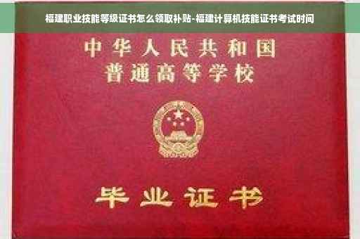 福建职业技能等级证书怎么领取补贴-福建计算机技能证书考试时间