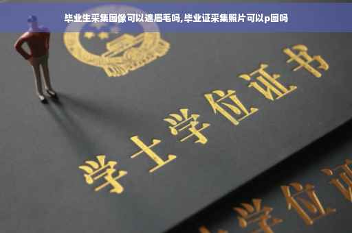 毕业生采集图像可以遮眉毛吗,毕业证采集照片可以p图吗