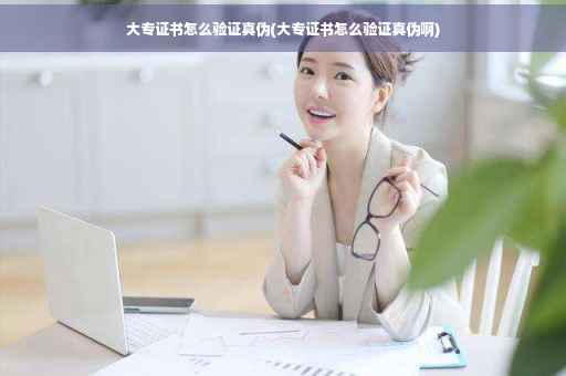大专证书怎么验证真伪(大专证书怎么验证真伪啊)
