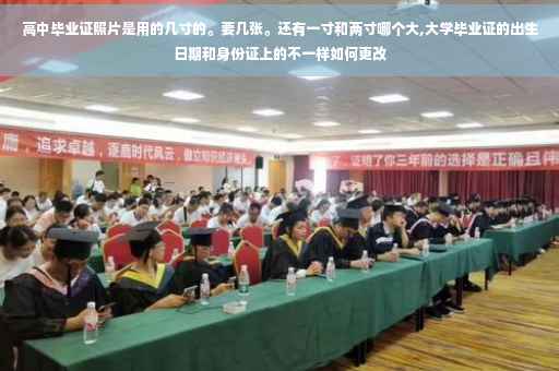 高中毕业证照片是用的几寸的。要几张。还有一寸和两寸哪个大,大学毕业证的出生日期和身份证上的不一样如何更改