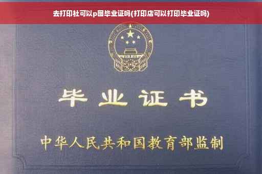 去打印社可以p图毕业证吗(打印店可以打印毕业证吗)
