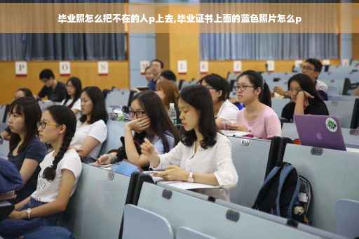 毕业照怎么把不在的人p上去,毕业证书上面的蓝色照片怎么p