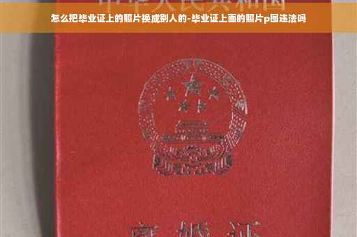 怎么把毕业证上的照片换成别人的-毕业证上面的照片p图违法吗