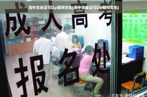 高中毕业证可以p图吗女生(高中毕业证可以p图吗女生)
