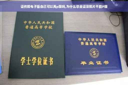 证件照电子版自己可以再p图吗,为什么毕业证没照片不能P图