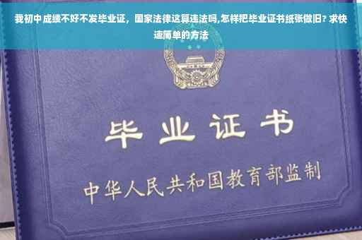我初中成绩不好不发毕业证，国家法律这算违法吗,怎样把毕业证书纸张做旧? 求快速简单的方法