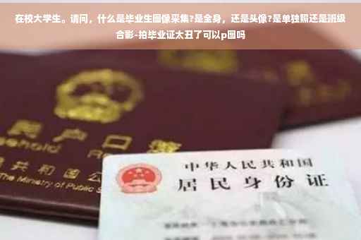 在校大学生。请问，什么是毕业生图像采集?是全身，还是头像?是单独照还是班级合影-拍毕业证太丑了可以p图吗