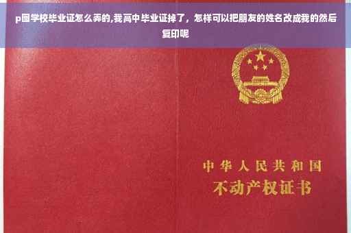p图学校毕业证怎么弄的,我高中毕业证掉了，怎样可以把朋友的姓名改成我的然后复印呢