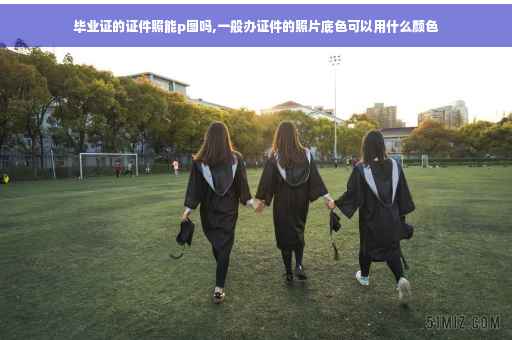 毕业证的证件照能p图吗,一般办证件的照片底色可以用什么颜色