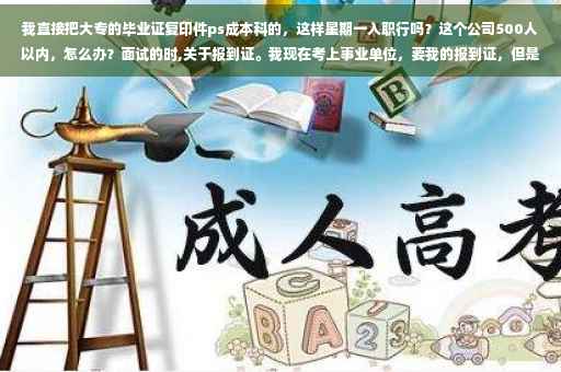 我直接把大专的毕业证复印件ps成本科的，这样星期一入职行吗？这个公司500人以内，怎么办？面试的时,关于报到证。我现在考上事业单位，要我的报到证，但是刚毕业时我进了别的公司，所以报到证上写的是别的公司