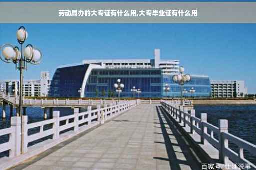 劳动局办的大专证有什么用,大专毕业证有什么用