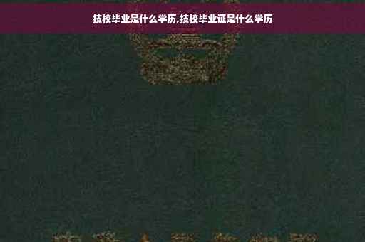 技校毕业是什么学历,技校毕业证是什么学历
