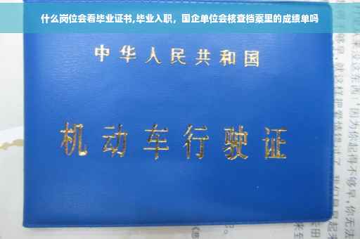 什么岗位会看毕业证书,毕业入职，国企单位会核查档案里的成绩单吗
