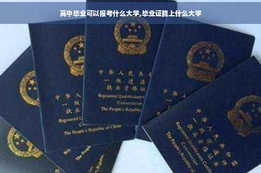 高中毕业可以报考什么大学,毕业证能上什么大学 高中毕业可以报考什么大学,毕业证能上什么大学