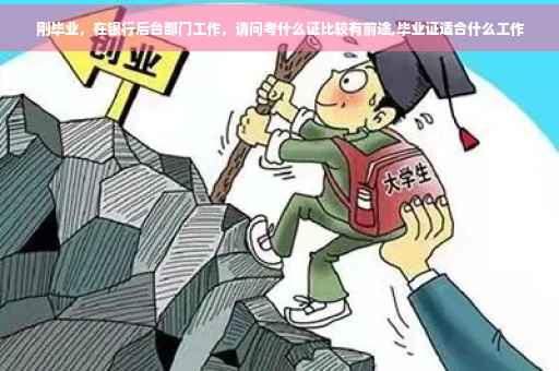 刚毕业,在银行后台部门工作,请问考什么证比较有前途,毕业证适合什么工作 刚毕业,在银行后台部门工作,请问考什么证比较有前途,毕业证适合什么工作