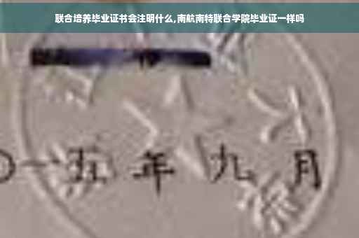 联合培养毕业证书会注明什么,南航南特联合学院毕业证一样吗