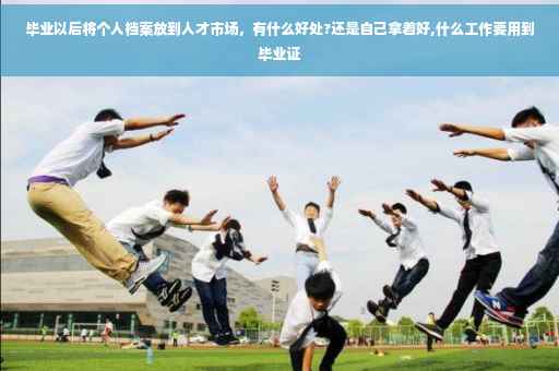 毕业以后将个人档案放到人才市场，有什么好处?还是自己拿着好,什么工作要用到毕业证