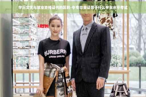 学历文凭与就业资格证书的区别-中专毕业证等于什么学业水平考试