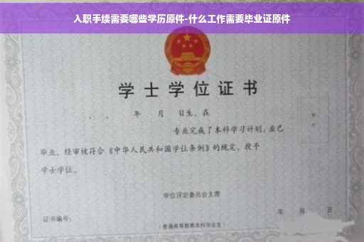 入职手续需要哪些学历原件-什么工作需要毕业证原件